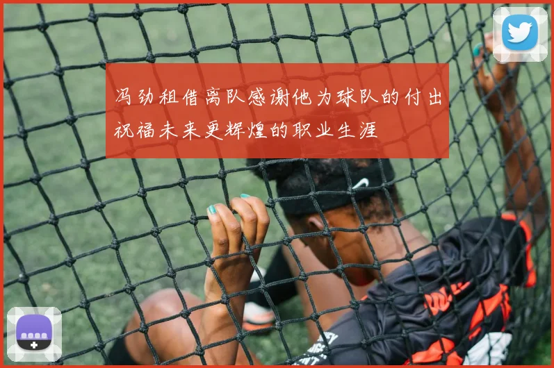 冯劲租借离队感谢他为球队的付出祝福未来更辉煌的职业生涯