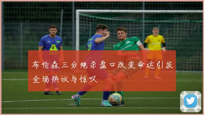 布伦森三分绝杀盘口改变命运引发全场热议与惊叹