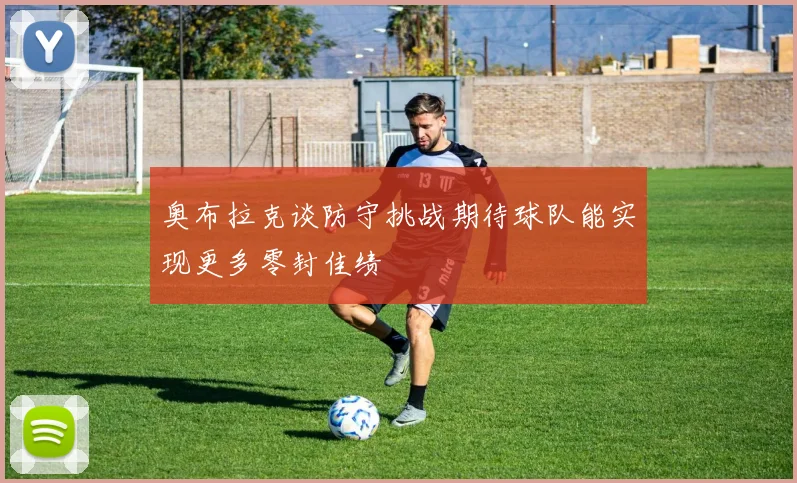 奥布拉克谈防守挑战期待球队能实现更多零封佳绩