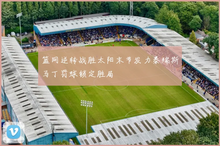 篮网逆转战胜太阳末节发力泰瑞斯马丁罚球锁定胜局