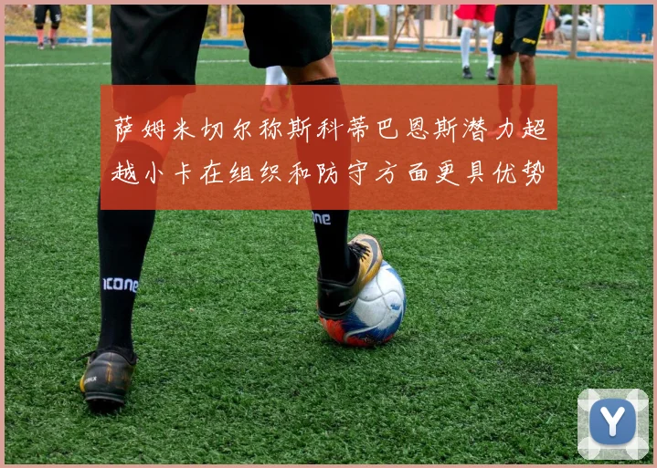 萨姆米切尔称斯科蒂巴恩斯潜力超越小卡在组织和防守方面更具优势