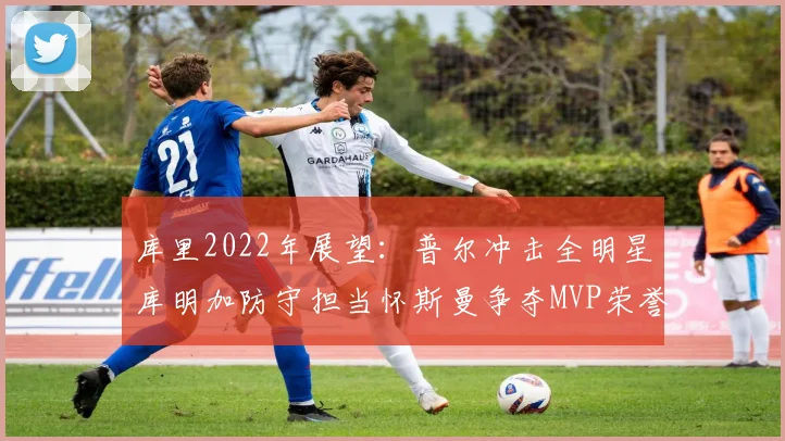库里2022年展望：普尔冲击全明星库明加防守担当怀斯曼争夺MVP荣誉