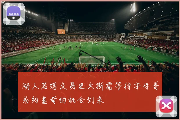 湖人若想交易里夫斯需等待字母哥或约基奇的机会到来
