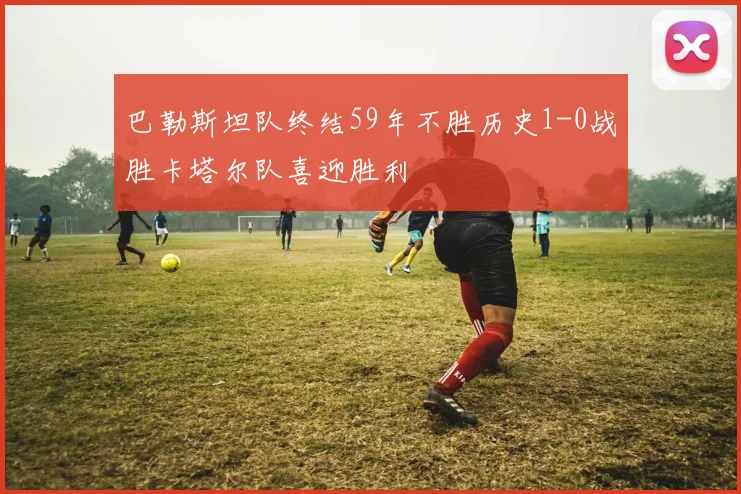 巴勒斯坦队终结59年不胜历史1-0战胜卡塔尔队喜迎胜利