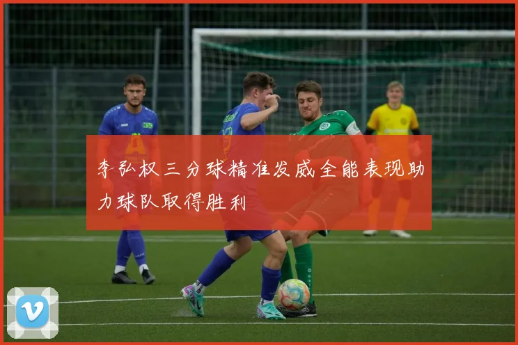 李弘权三分球精准发威全能表现助力球队取得胜利