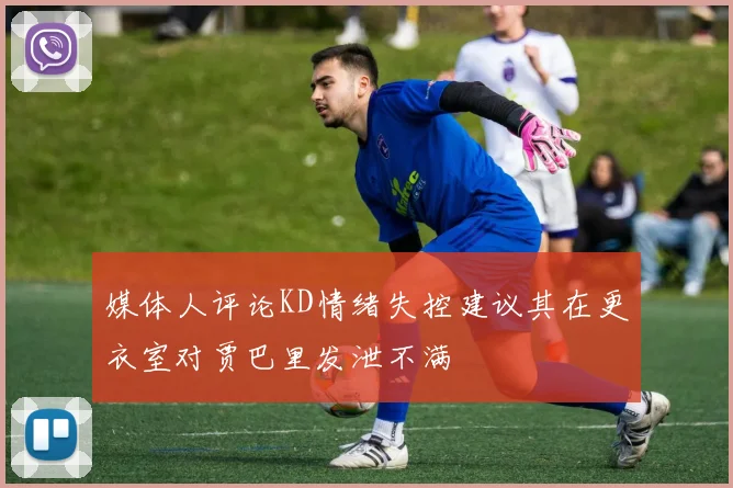 媒体人评论KD情绪失控建议其在更衣室对贾巴里发泄不满