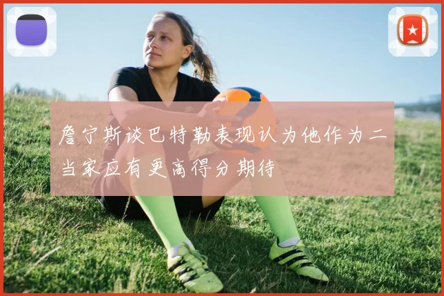 詹宁斯谈巴特勒表现认为他作为二当家应有更高得分期待
