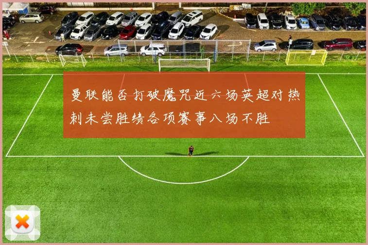 曼联能否打破魔咒近六场英超对热刺未尝胜绩各项赛事八场不胜
