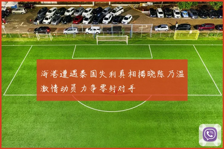 海港遭遇泰国失利真相揭晓陈乃温激情动员力争零封对手