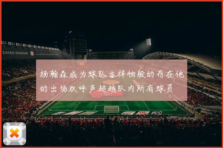 杨瀚森成为球队吉祥物般的存在他的出场欢呼声超越队内所有球员