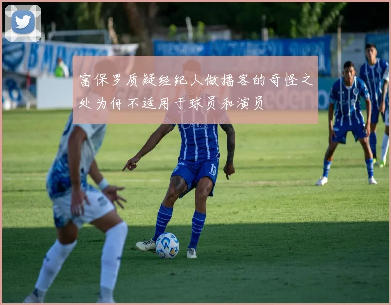 富保罗质疑经纪人做播客的奇怪之处为何不适用于球员和演员