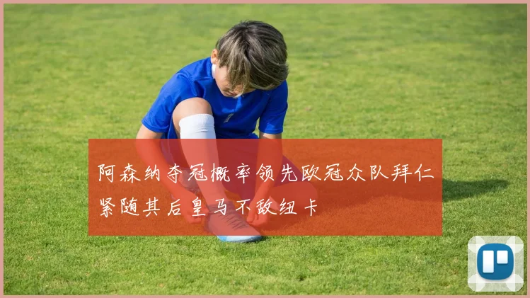 阿森纳夺冠概率领先欧冠众队拜仁紧随其后皇马不敌纽卡
