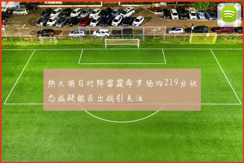 热火明日对阵雷霆希罗场均219分状态成疑能否出战引关注