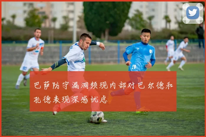 巴萨防守漏洞频现内部对巴尔德和孔德表现深感忧虑