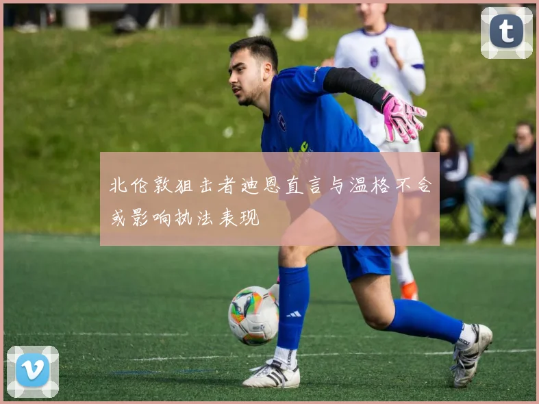 北伦敦狙击者迪恩直言与温格不合或影响执法表现