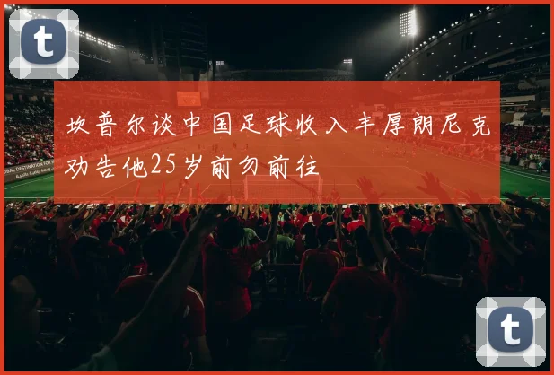 坎普尔谈中国足球收入丰厚朗尼克劝告他25岁前勿前往