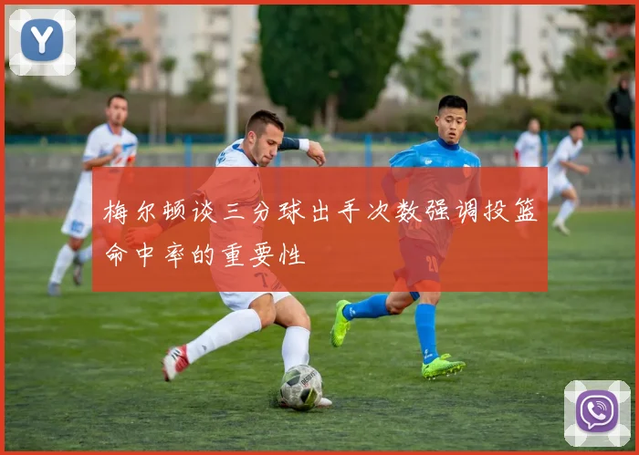 梅尔顿谈三分球出手次数强调投篮命中率的重要性