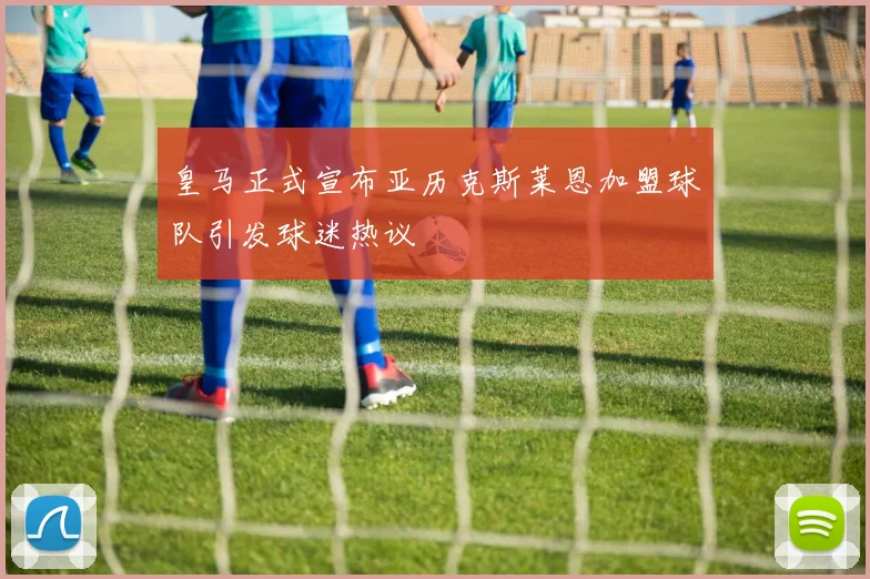 皇马正式宣布亚历克斯莱恩加盟球队引发球迷热议