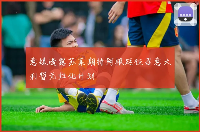 意媒透露苏莱期待阿根廷征召意大利暂无归化计划