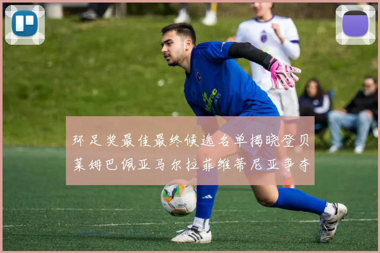 环足奖最佳最终候选名单揭晓登贝莱姆巴佩亚马尔拉菲维蒂尼亚争夺桂冠