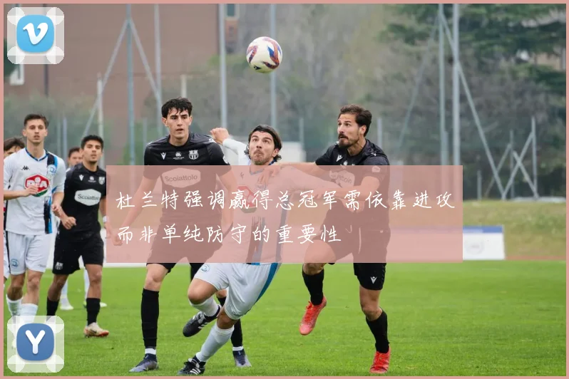 杜兰特强调赢得总冠军需依靠进攻而非单纯防守的重要性