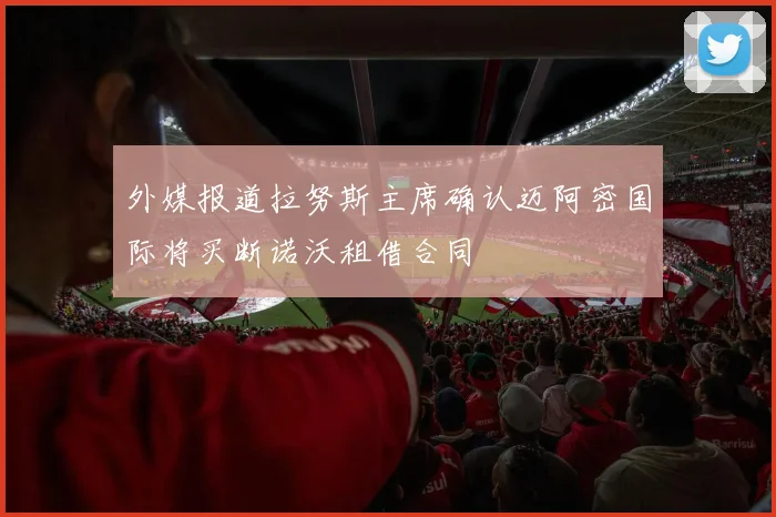 外媒报道拉努斯主席确认迈阿密国际将买断诺沃租借合同