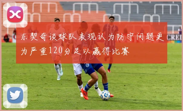 东契奇谈球队表现认为防守问题更为严重120分足以赢得比赛