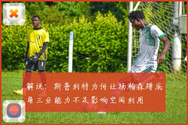 解说：斯普利特为何让杨瀚森蹲底角三分能力不足影响空间利用