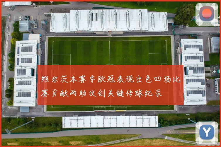 维尔茨本赛季欧冠表现出色四场比赛贡献两助攻创关键传球纪录