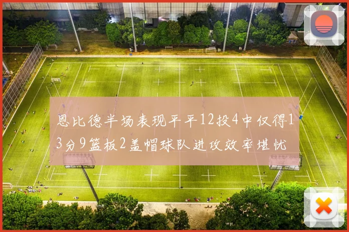 恩比德半场表现平平12投4中仅得13分9篮板2盖帽球队进攻效率堪忧