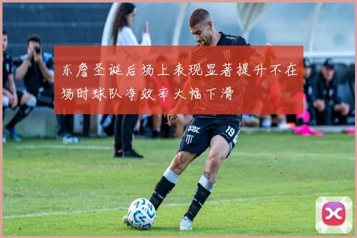 东詹圣诞后场上表现显著提升不在场时球队净效率大幅下滑