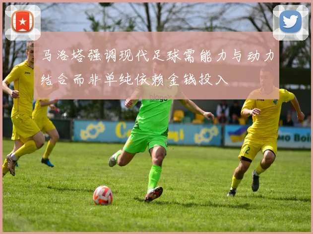 马洛塔强调现代足球需能力与动力结合而非单纯依赖金钱投入